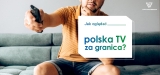 Jak oglądać TV online polska za granica 2022?