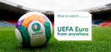 How to Watch UEFA Euro Live Stream Anywhere in 2021
