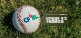 如何在國外觀看2023年中華職棒直播線上看(CPBL)